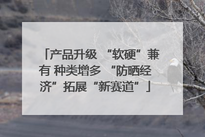 产品升级 “软硬”兼有 种类增多 “防晒经济”拓展“新赛道”